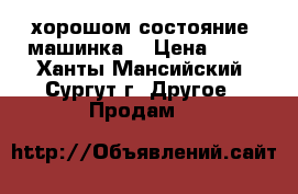 хорошом состояние  машинка  › Цена ­ 15 - Ханты-Мансийский, Сургут г. Другое » Продам   